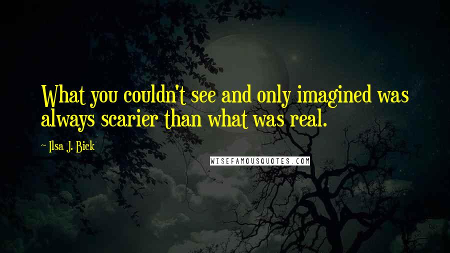 Ilsa J. Bick Quotes: What you couldn't see and only imagined was always scarier than what was real.