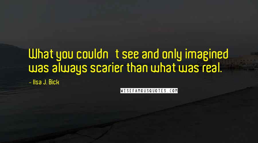 Ilsa J. Bick Quotes: What you couldn't see and only imagined was always scarier than what was real.