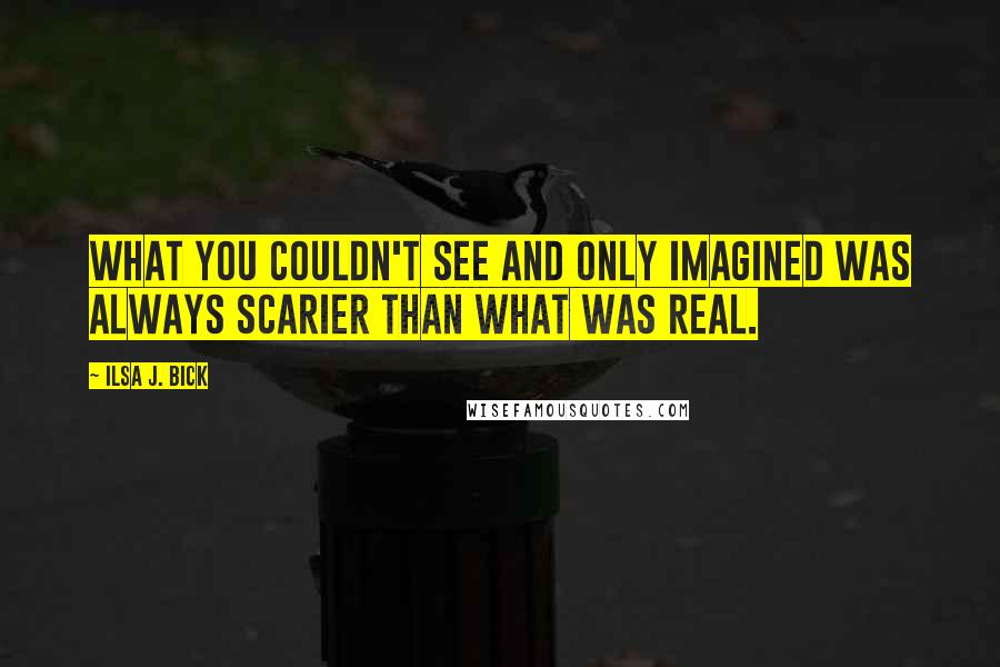 Ilsa J. Bick Quotes: What you couldn't see and only imagined was always scarier than what was real.