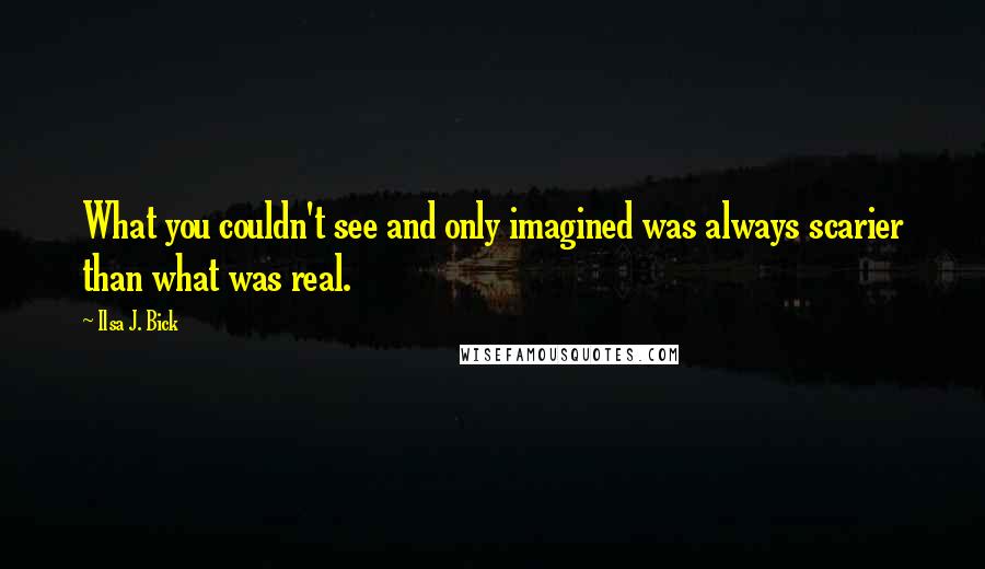 Ilsa J. Bick Quotes: What you couldn't see and only imagined was always scarier than what was real.