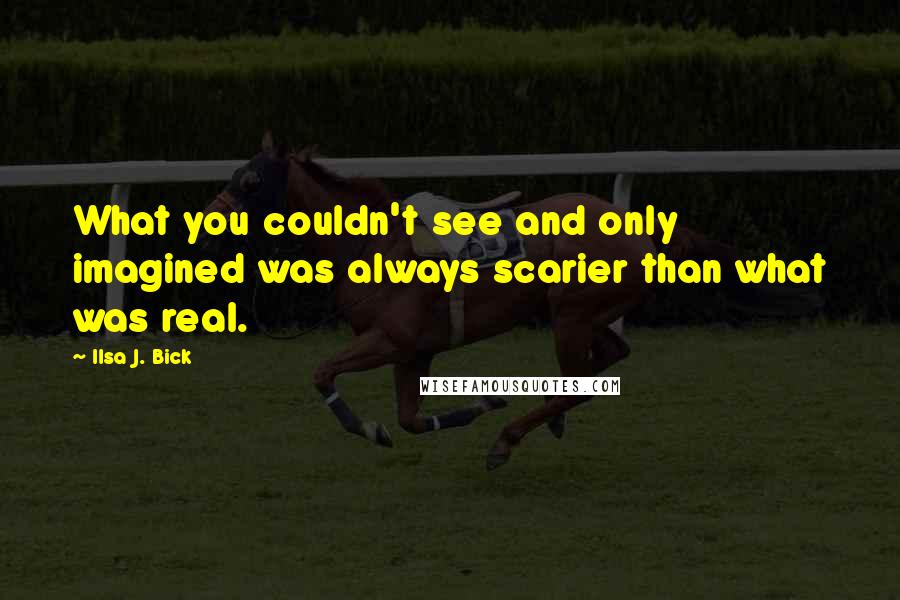 Ilsa J. Bick Quotes: What you couldn't see and only imagined was always scarier than what was real.