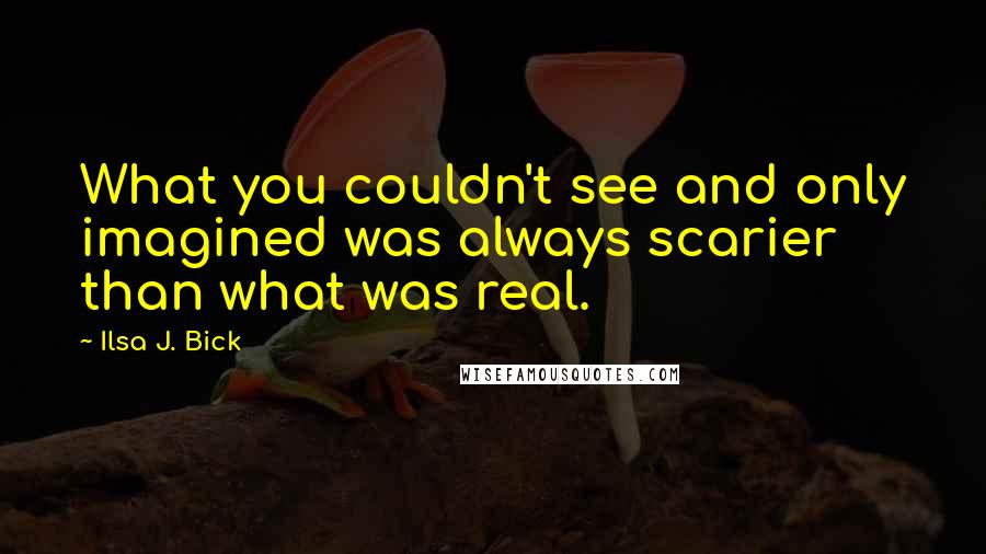 Ilsa J. Bick Quotes: What you couldn't see and only imagined was always scarier than what was real.