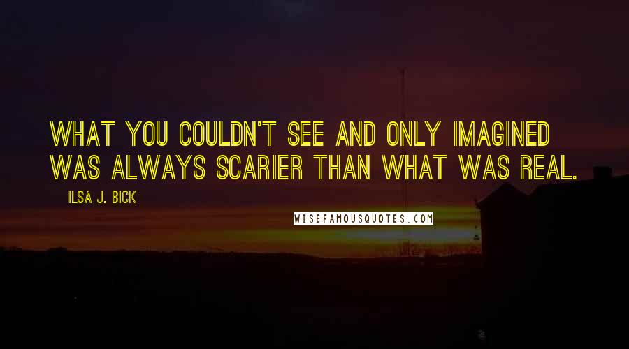 Ilsa J. Bick Quotes: What you couldn't see and only imagined was always scarier than what was real.