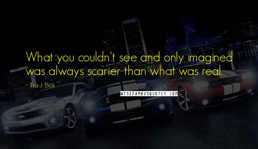 Ilsa J. Bick Quotes: What you couldn't see and only imagined was always scarier than what was real.