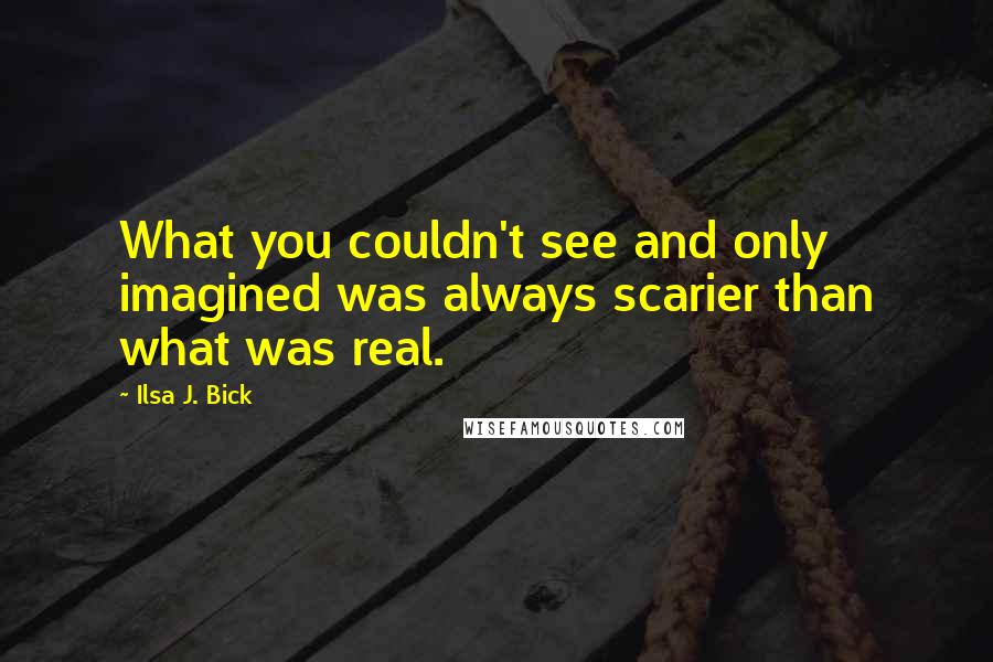 Ilsa J. Bick Quotes: What you couldn't see and only imagined was always scarier than what was real.