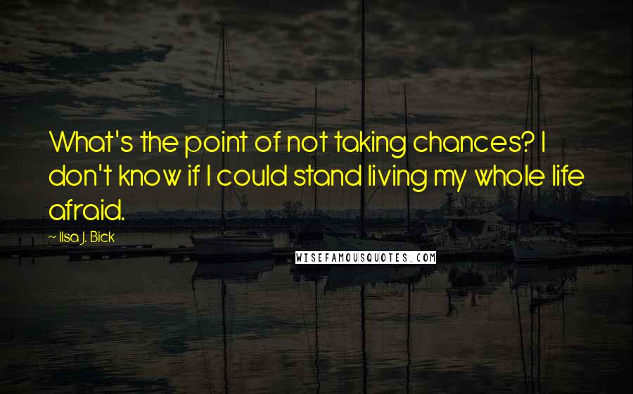 Ilsa J. Bick Quotes: What's the point of not taking chances? I don't know if I could stand living my whole life afraid.