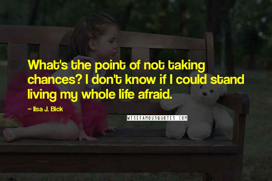 Ilsa J. Bick Quotes: What's the point of not taking chances? I don't know if I could stand living my whole life afraid.