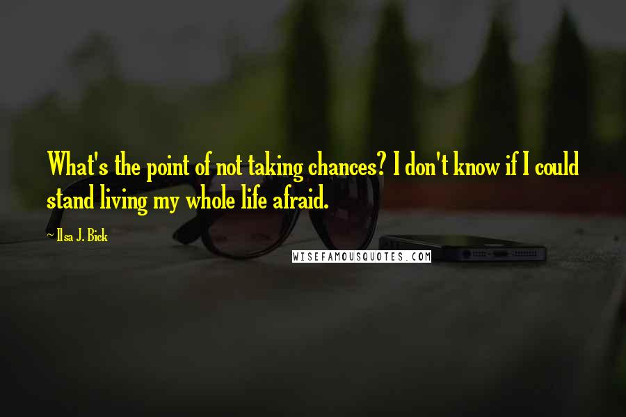 Ilsa J. Bick Quotes: What's the point of not taking chances? I don't know if I could stand living my whole life afraid.