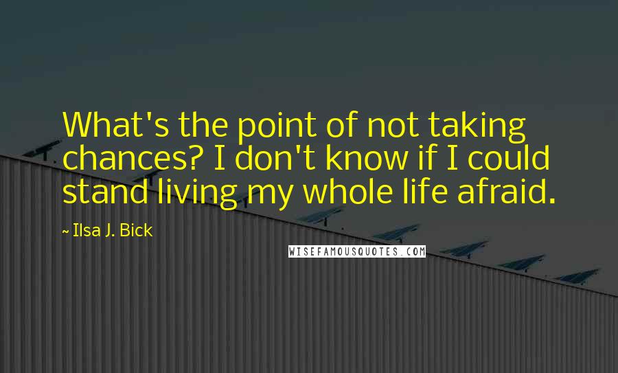 Ilsa J. Bick Quotes: What's the point of not taking chances? I don't know if I could stand living my whole life afraid.