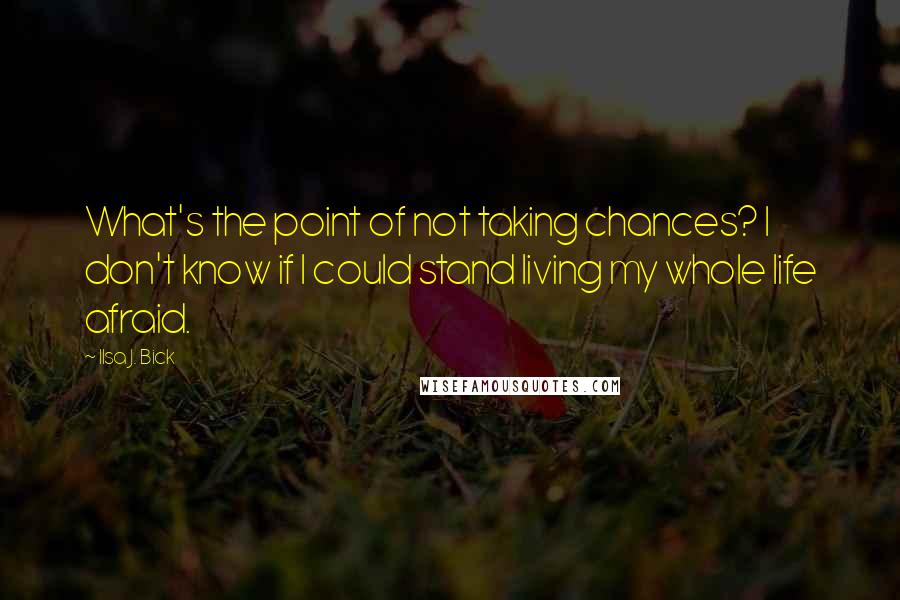 Ilsa J. Bick Quotes: What's the point of not taking chances? I don't know if I could stand living my whole life afraid.