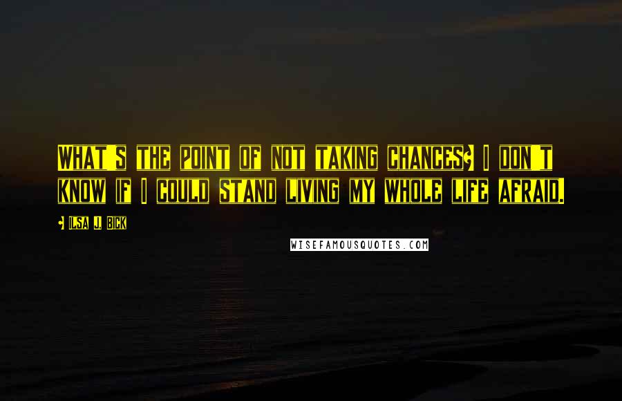 Ilsa J. Bick Quotes: What's the point of not taking chances? I don't know if I could stand living my whole life afraid.