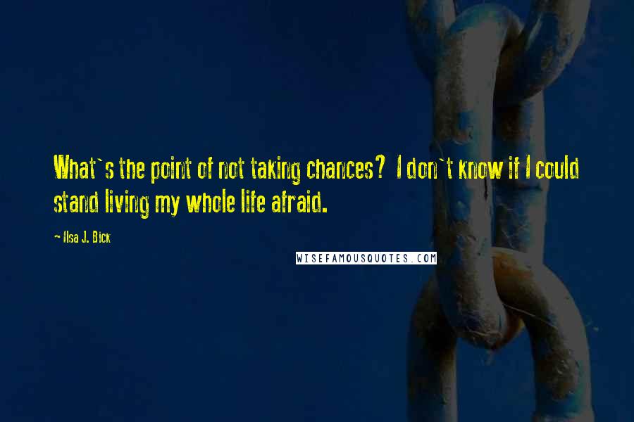 Ilsa J. Bick Quotes: What's the point of not taking chances? I don't know if I could stand living my whole life afraid.