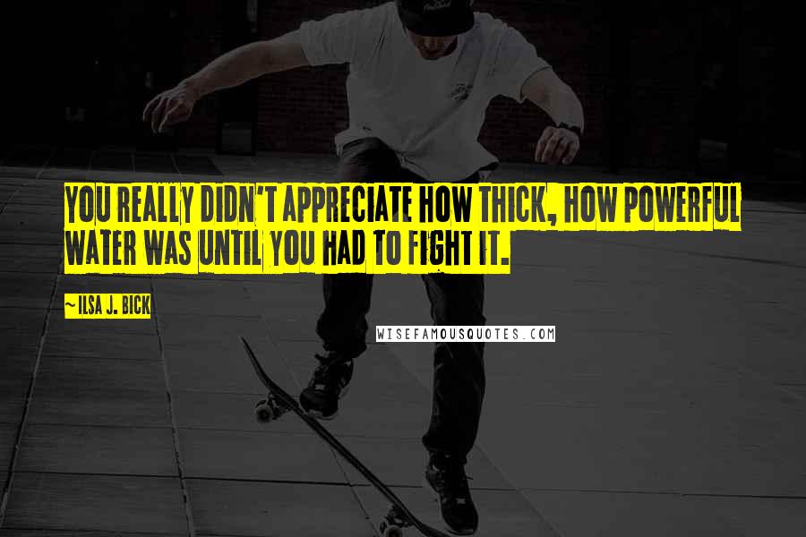 Ilsa J. Bick Quotes: You really didn't appreciate how thick, how powerful water was until you had to fight it.
