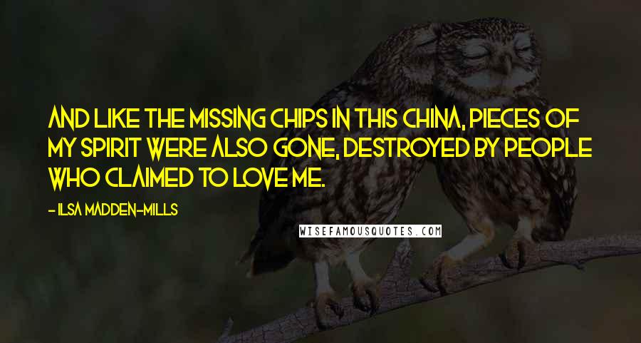 Ilsa Madden-Mills Quotes: And like the missing chips in this china, pieces of my spirit were also gone, destroyed by people who claimed to love me.