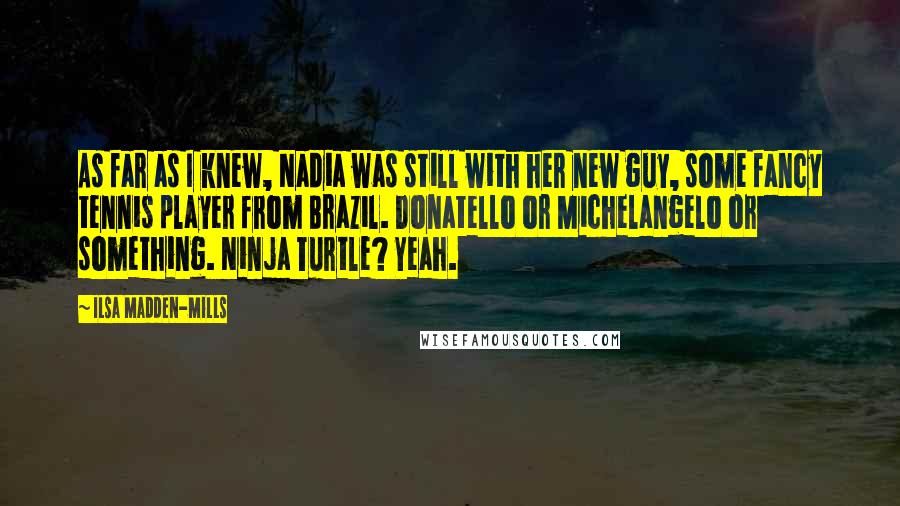 Ilsa Madden-Mills Quotes: As far as I knew, Nadia was still with her new guy, some fancy tennis player from Brazil. Donatello or Michelangelo or something. Ninja Turtle? Yeah.