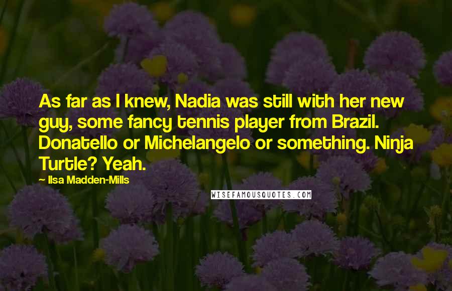 Ilsa Madden-Mills Quotes: As far as I knew, Nadia was still with her new guy, some fancy tennis player from Brazil. Donatello or Michelangelo or something. Ninja Turtle? Yeah.