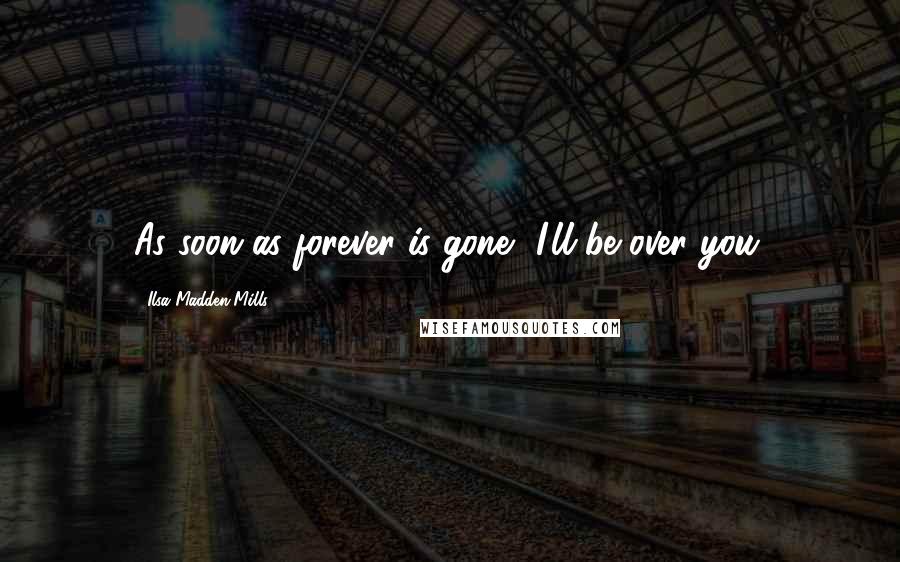 Ilsa Madden-Mills Quotes: As soon as forever is gone, I'll be over you.