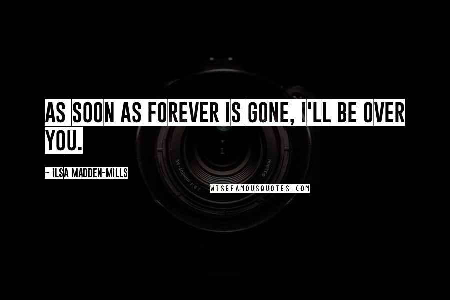 Ilsa Madden-Mills Quotes: As soon as forever is gone, I'll be over you.