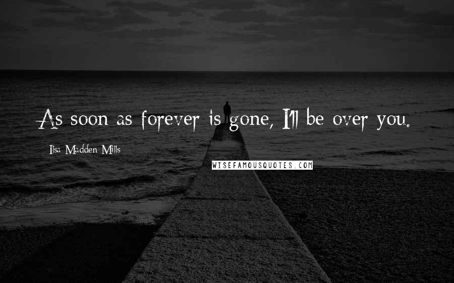 Ilsa Madden-Mills Quotes: As soon as forever is gone, I'll be over you.