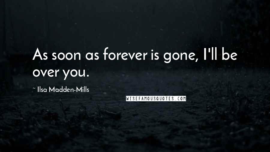 Ilsa Madden-Mills Quotes: As soon as forever is gone, I'll be over you.
