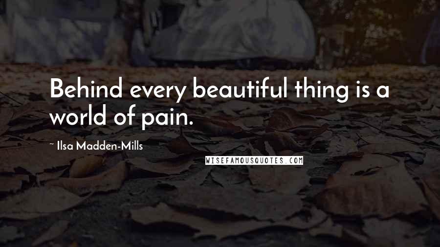 Ilsa Madden-Mills Quotes: Behind every beautiful thing is a world of pain.