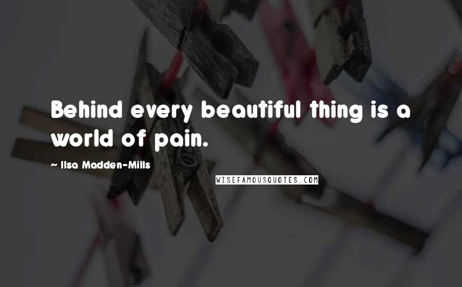 Ilsa Madden-Mills Quotes: Behind every beautiful thing is a world of pain.