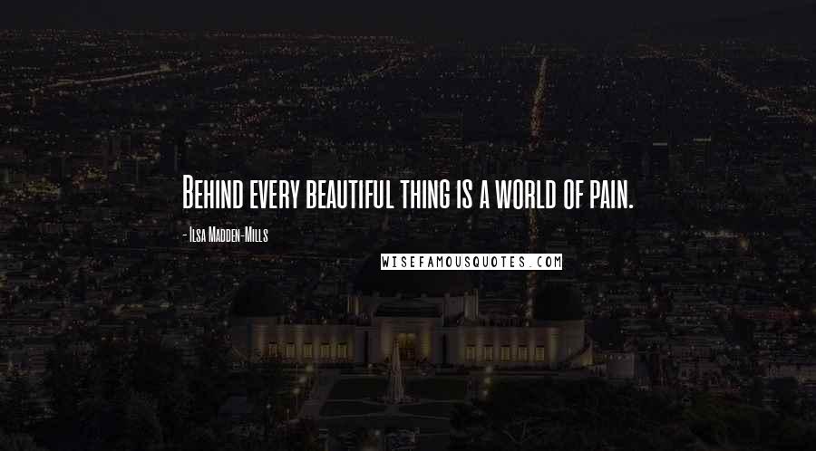 Ilsa Madden-Mills Quotes: Behind every beautiful thing is a world of pain.