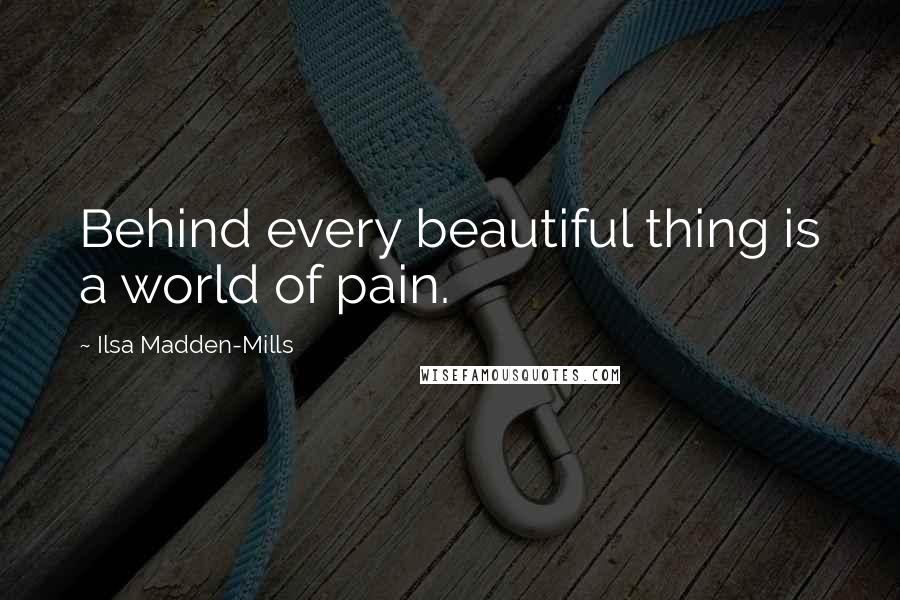 Ilsa Madden-Mills Quotes: Behind every beautiful thing is a world of pain.