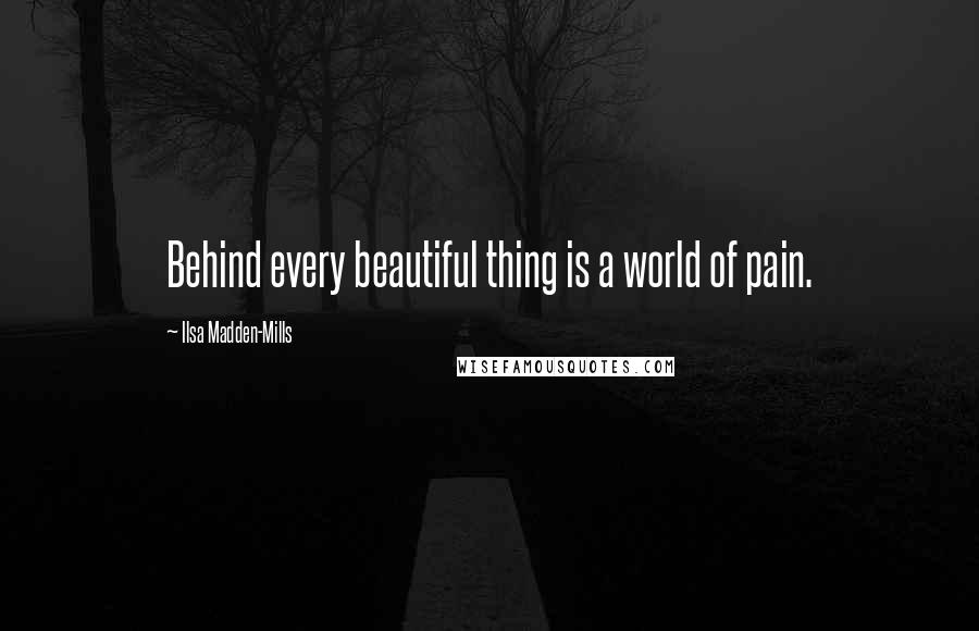 Ilsa Madden-Mills Quotes: Behind every beautiful thing is a world of pain.