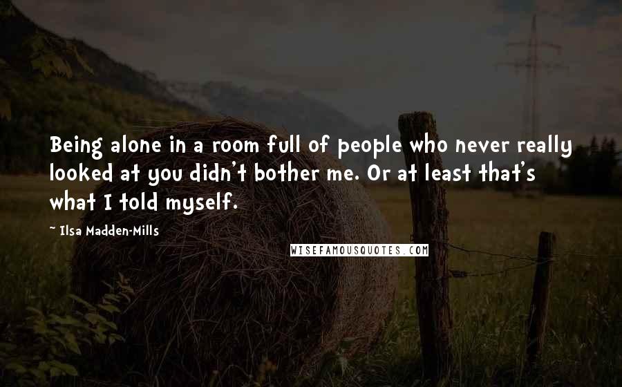 Ilsa Madden-Mills Quotes: Being alone in a room full of people who never really looked at you didn't bother me. Or at least that's what I told myself.