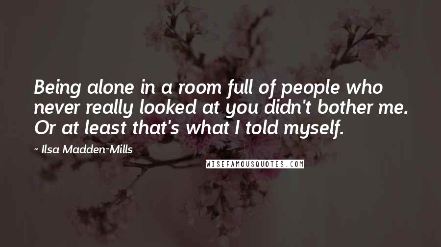 Ilsa Madden-Mills Quotes: Being alone in a room full of people who never really looked at you didn't bother me. Or at least that's what I told myself.