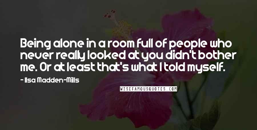 Ilsa Madden-Mills Quotes: Being alone in a room full of people who never really looked at you didn't bother me. Or at least that's what I told myself.
