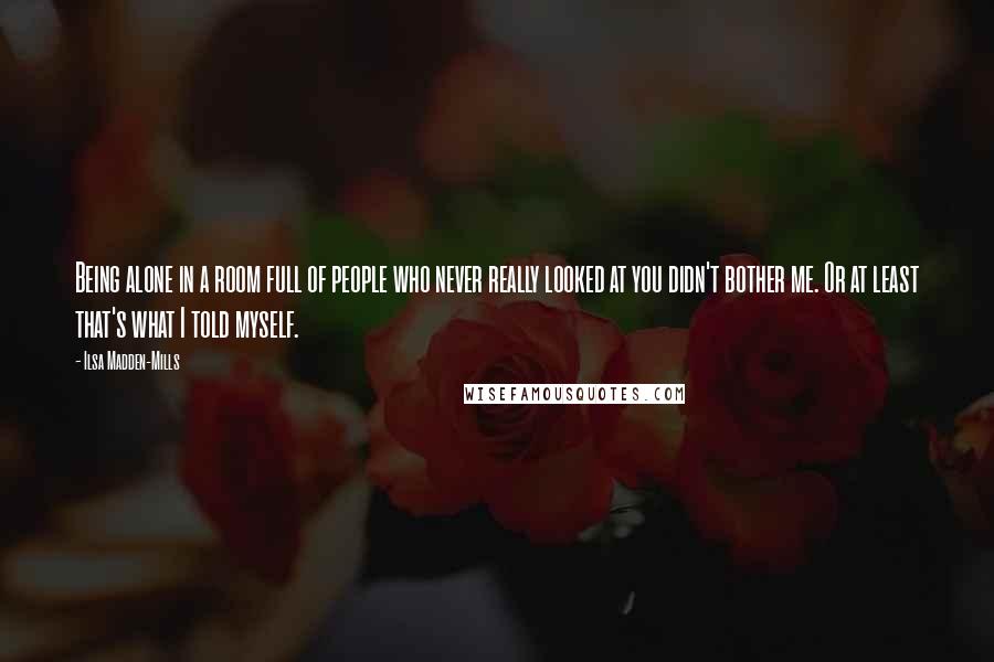Ilsa Madden-Mills Quotes: Being alone in a room full of people who never really looked at you didn't bother me. Or at least that's what I told myself.