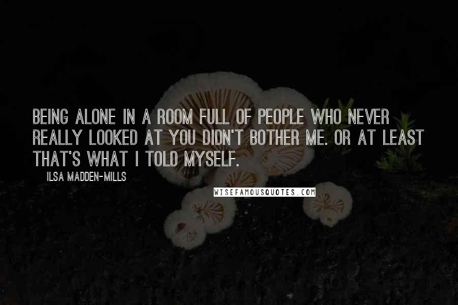 Ilsa Madden-Mills Quotes: Being alone in a room full of people who never really looked at you didn't bother me. Or at least that's what I told myself.