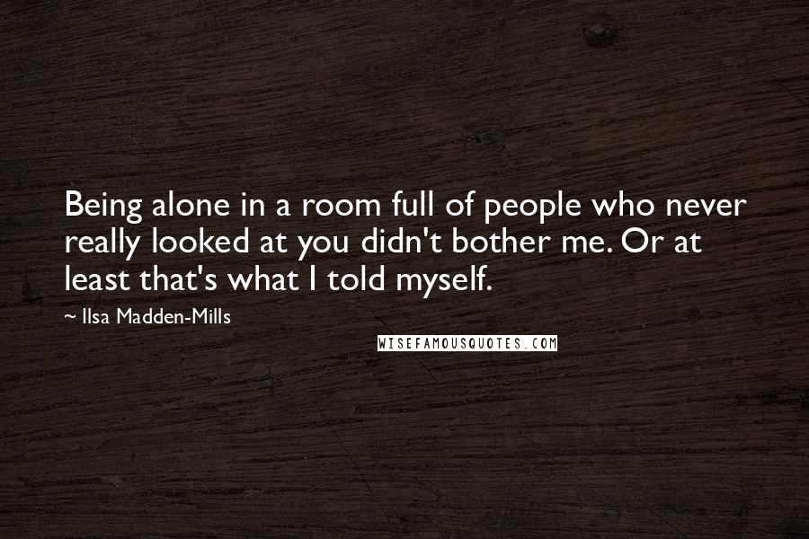 Ilsa Madden-Mills Quotes: Being alone in a room full of people who never really looked at you didn't bother me. Or at least that's what I told myself.