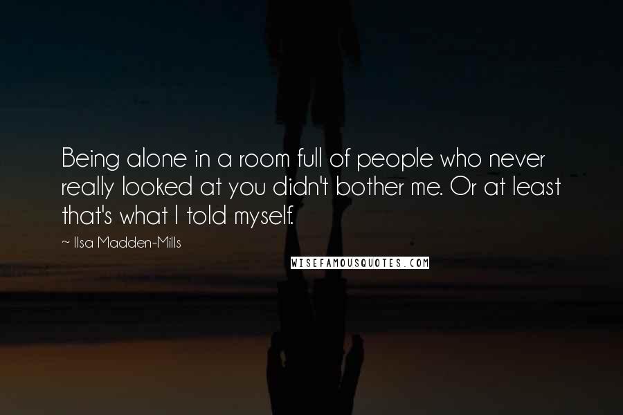 Ilsa Madden-Mills Quotes: Being alone in a room full of people who never really looked at you didn't bother me. Or at least that's what I told myself.