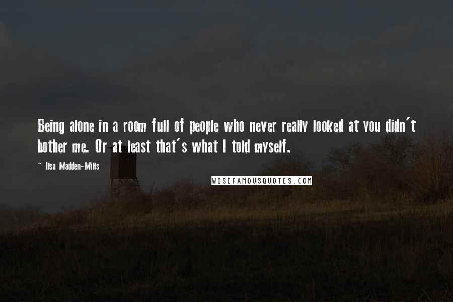 Ilsa Madden-Mills Quotes: Being alone in a room full of people who never really looked at you didn't bother me. Or at least that's what I told myself.