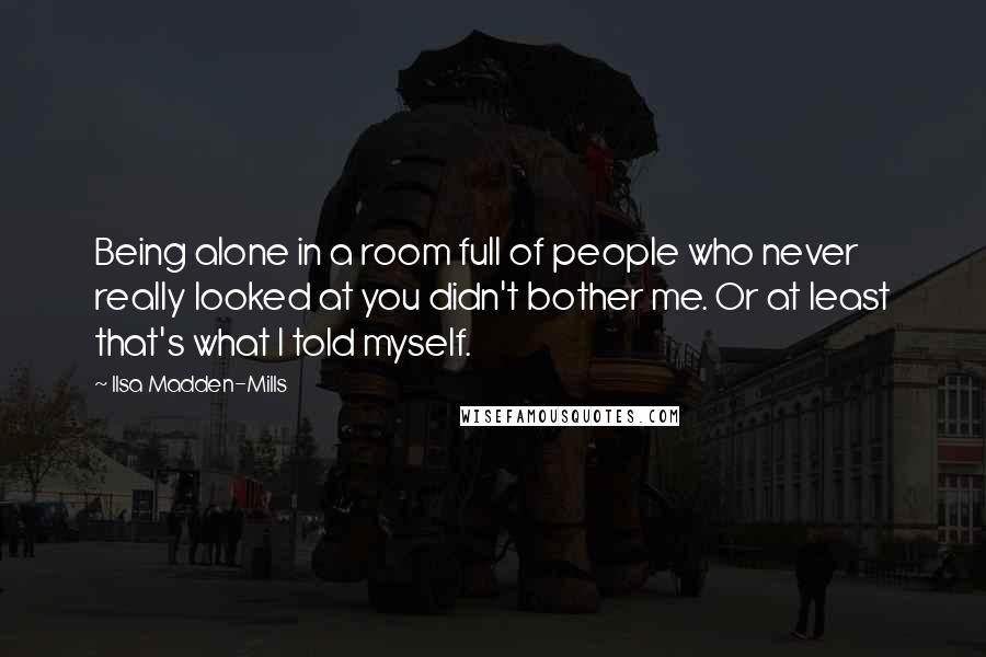Ilsa Madden-Mills Quotes: Being alone in a room full of people who never really looked at you didn't bother me. Or at least that's what I told myself.