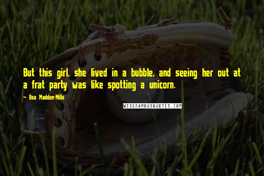 Ilsa Madden-Mills Quotes: But this girl, she lived in a bubble, and seeing her out at a frat party was like spotting a unicorn.