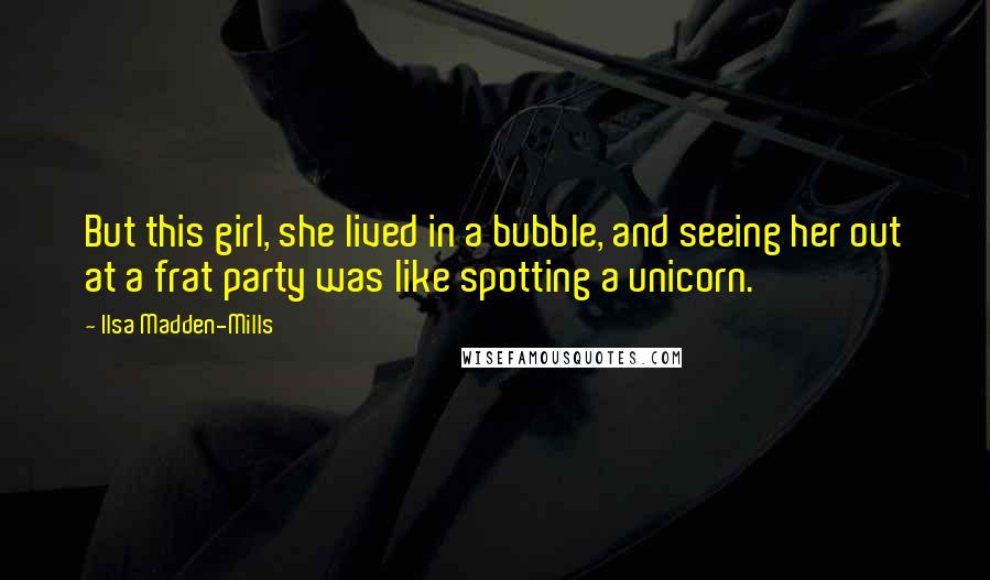 Ilsa Madden-Mills Quotes: But this girl, she lived in a bubble, and seeing her out at a frat party was like spotting a unicorn.