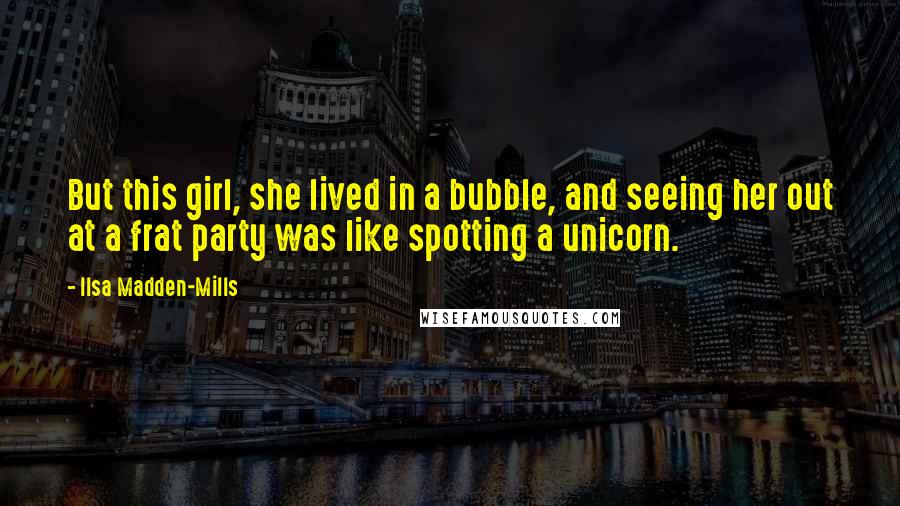 Ilsa Madden-Mills Quotes: But this girl, she lived in a bubble, and seeing her out at a frat party was like spotting a unicorn.