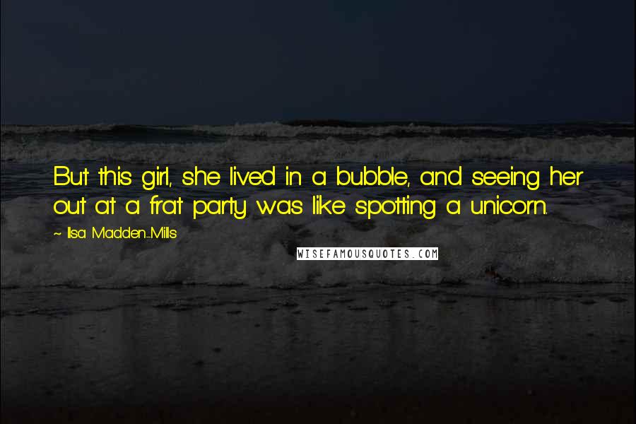 Ilsa Madden-Mills Quotes: But this girl, she lived in a bubble, and seeing her out at a frat party was like spotting a unicorn.