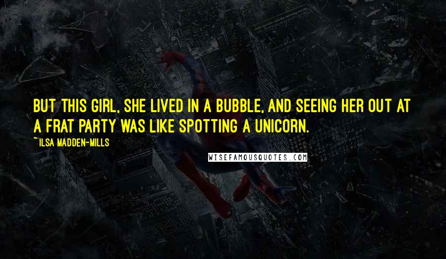 Ilsa Madden-Mills Quotes: But this girl, she lived in a bubble, and seeing her out at a frat party was like spotting a unicorn.