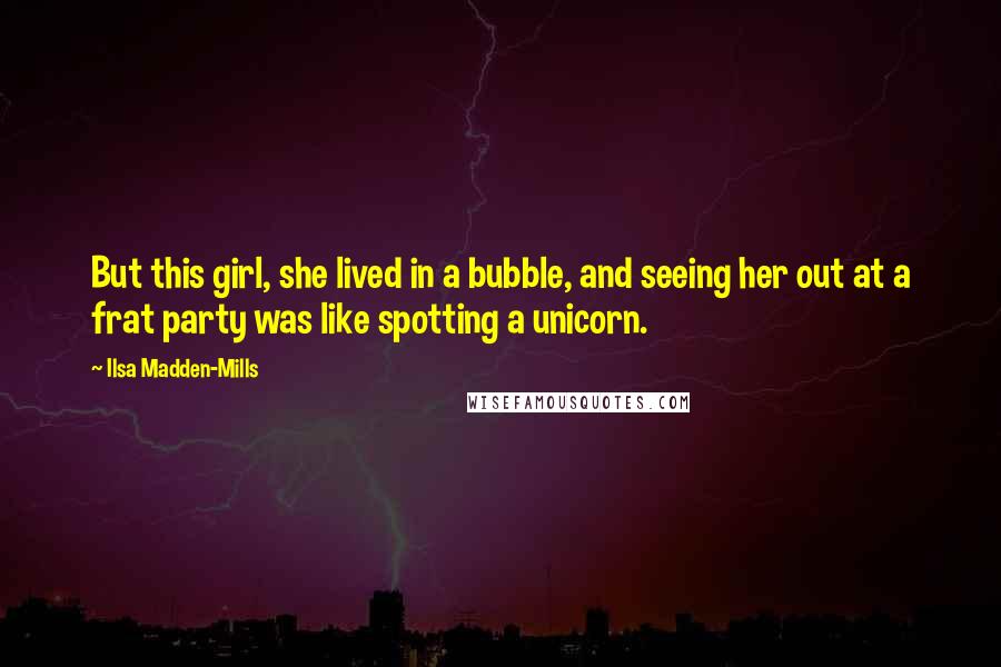 Ilsa Madden-Mills Quotes: But this girl, she lived in a bubble, and seeing her out at a frat party was like spotting a unicorn.