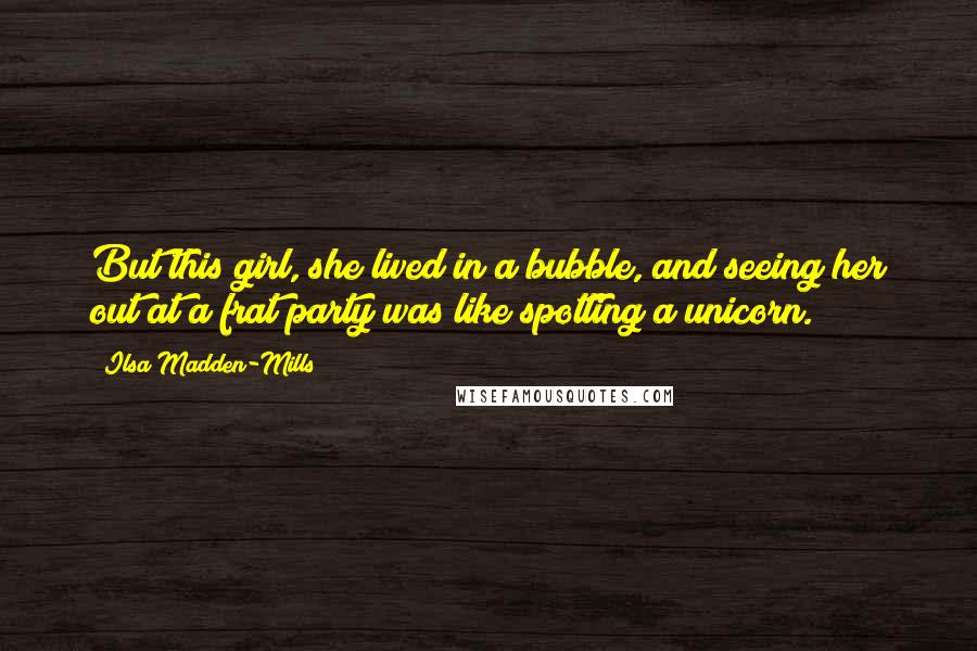 Ilsa Madden-Mills Quotes: But this girl, she lived in a bubble, and seeing her out at a frat party was like spotting a unicorn.