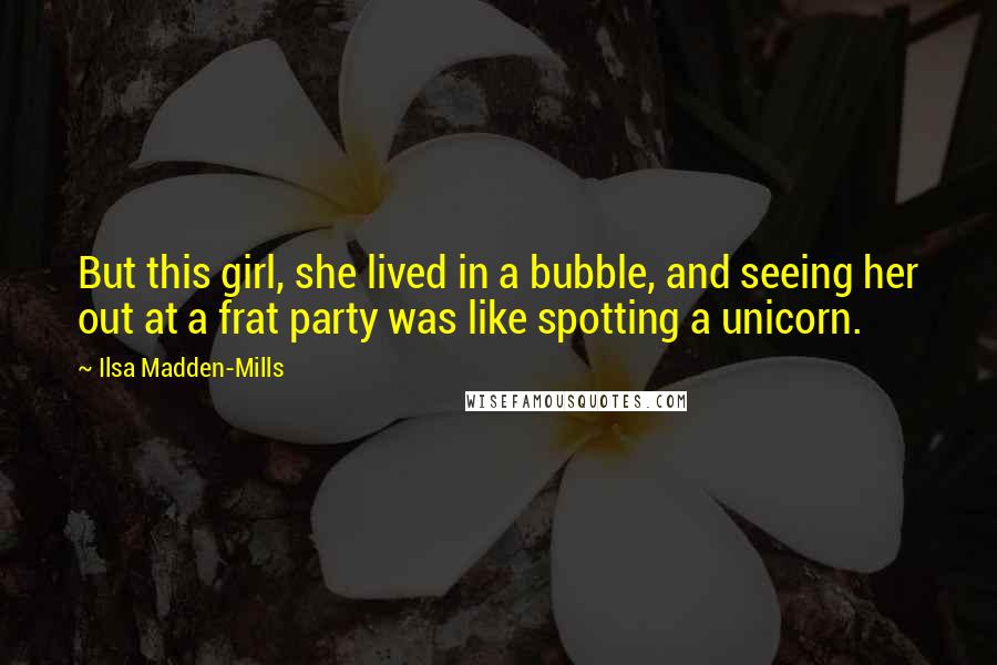 Ilsa Madden-Mills Quotes: But this girl, she lived in a bubble, and seeing her out at a frat party was like spotting a unicorn.