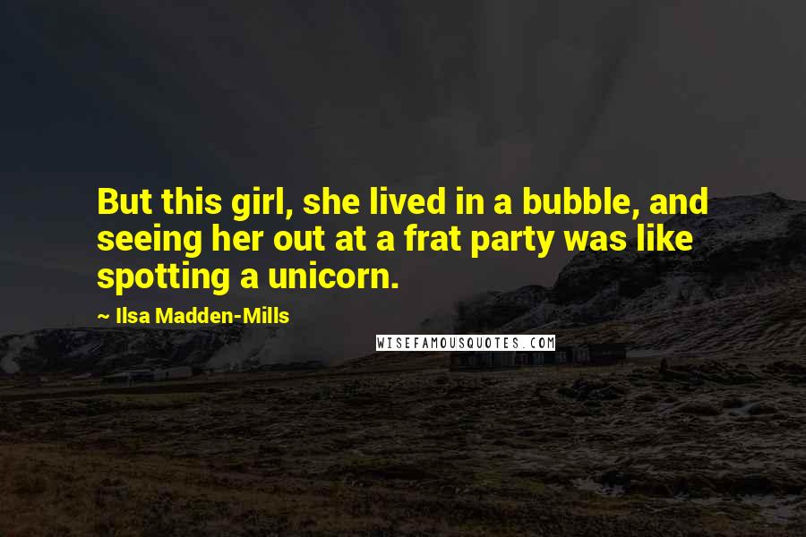 Ilsa Madden-Mills Quotes: But this girl, she lived in a bubble, and seeing her out at a frat party was like spotting a unicorn.