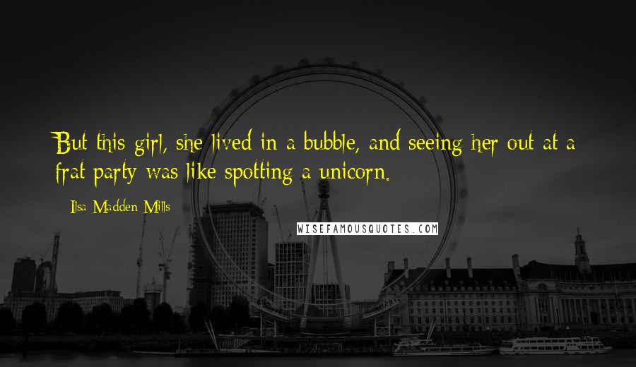 Ilsa Madden-Mills Quotes: But this girl, she lived in a bubble, and seeing her out at a frat party was like spotting a unicorn.