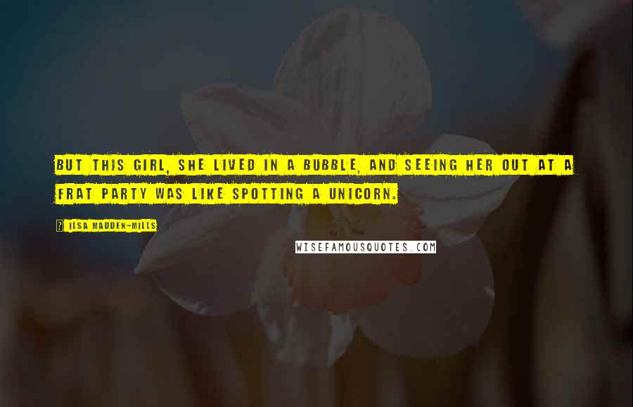 Ilsa Madden-Mills Quotes: But this girl, she lived in a bubble, and seeing her out at a frat party was like spotting a unicorn.