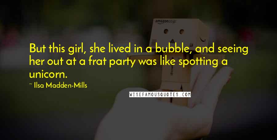 Ilsa Madden-Mills Quotes: But this girl, she lived in a bubble, and seeing her out at a frat party was like spotting a unicorn.